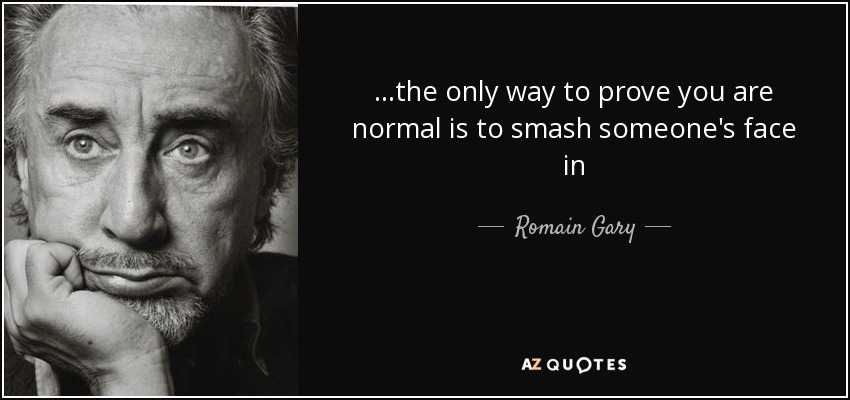 ...the only way to prove you are normal is to smash someone's face in - Romain Gary