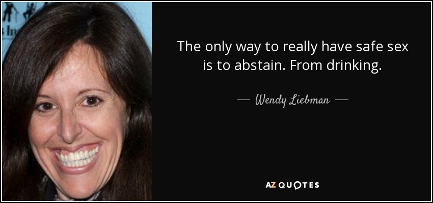 The only way to really have safe sex is to abstain. From drinking. - Wendy Liebman