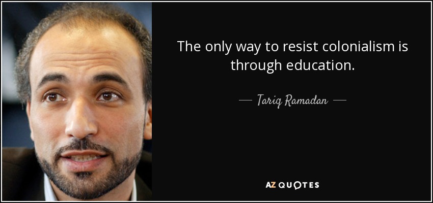 The only way to resist colonialism is through education. - Tariq Ramadan