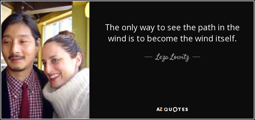 The only way to see the path in the wind is to become the wind itself. - Leza Lowitz