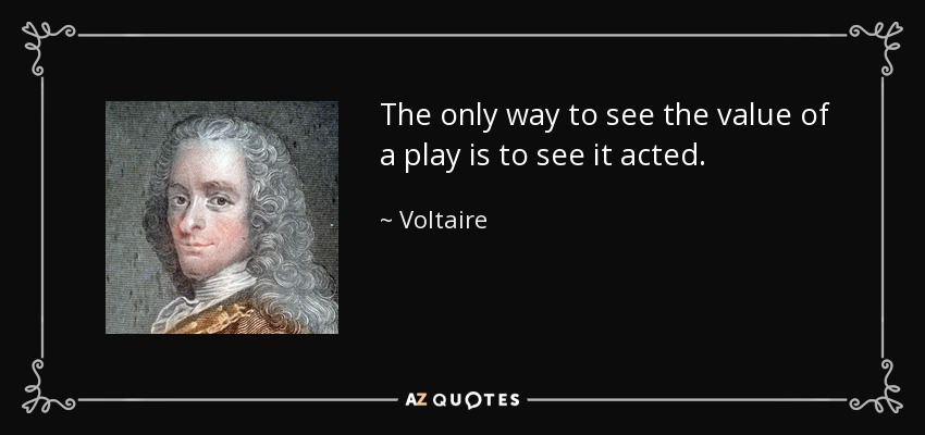 The only way to see the value of a play is to see it acted. - Voltaire