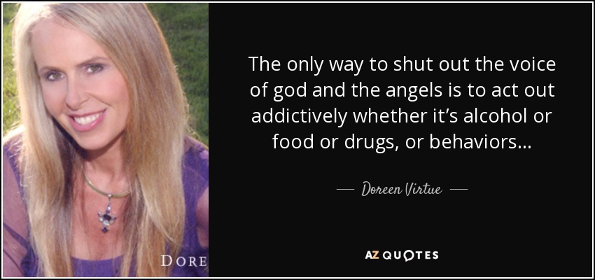 The only way to shut out the voice of god and the angels is to act out addictively whether it’s alcohol or food or drugs, or behaviors... - Doreen Virtue