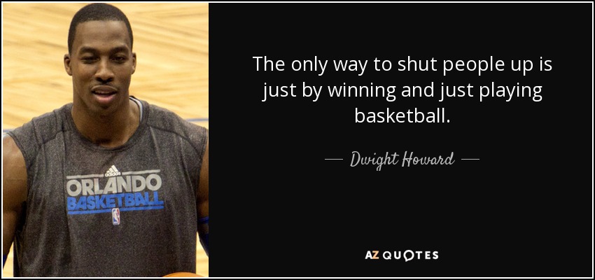 The only way to shut people up is just by winning and just playing basketball. - Dwight Howard