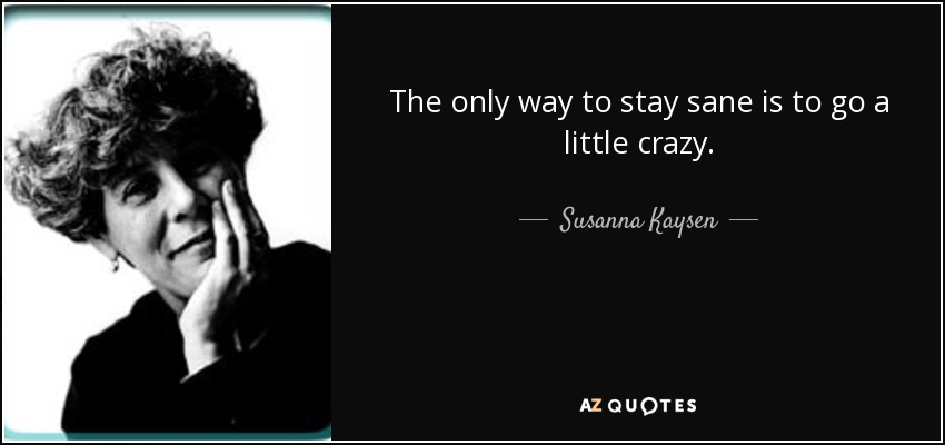 The only way to stay sane is to go a little crazy. - Susanna Kaysen