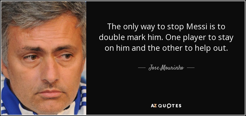 The only way to stop Messi is to double mark him. One player to stay on him and the other to help out. - Jose Mourinho