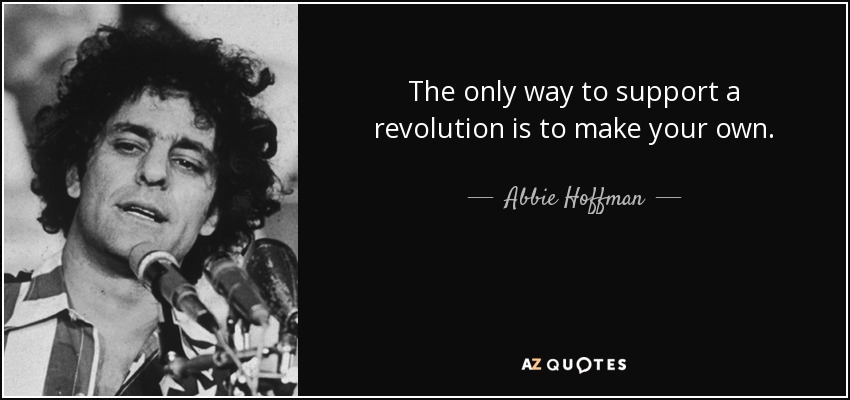 The only way to support a revolution is to make your own. - Abbie Hoffman