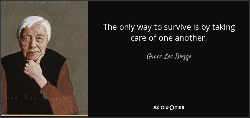 The only way to survive is by taking care of one another. - Grace Lee Boggs