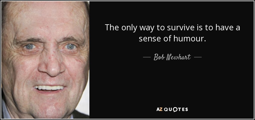 The only way to survive is to have a sense of humour. - Bob Newhart