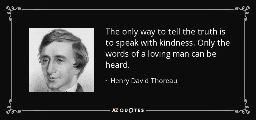 The only way to tell the truth is to speak with kindness. Only the words of a loving man can be heard. - Henry David Thoreau