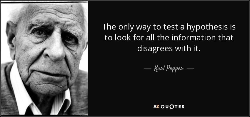 The only way to test a hypothesis is to look for all the information that disagrees with it. - Karl Popper