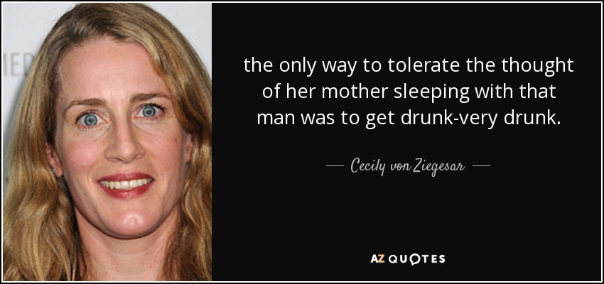 the only way to tolerate the thought of her mother sleeping with that man was to get drunk-very drunk. - Cecily von Ziegesar