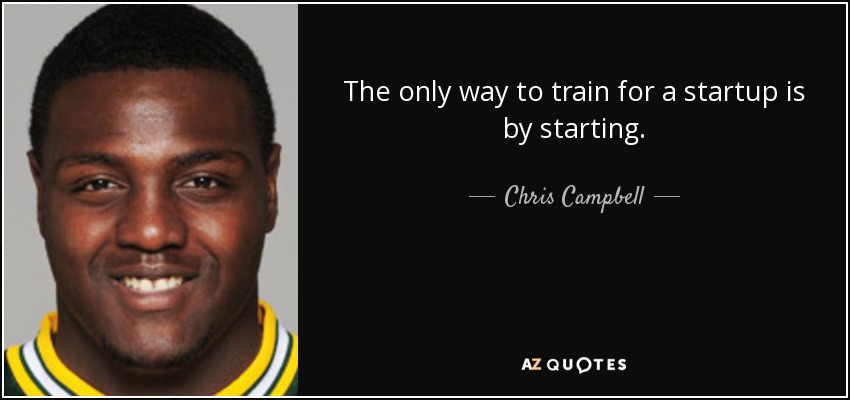 The only way to train for a startup is by starting. - Chris Campbell
