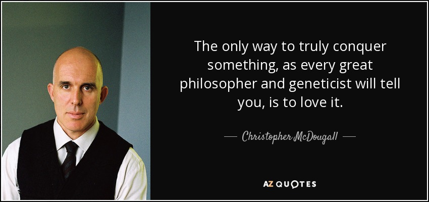 The only way to truly conquer something, as every great philosopher and geneticist will tell you, is to love it. - Christopher McDougall