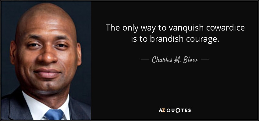 The only way to vanquish cowardice is to brandish courage. - Charles M. Blow