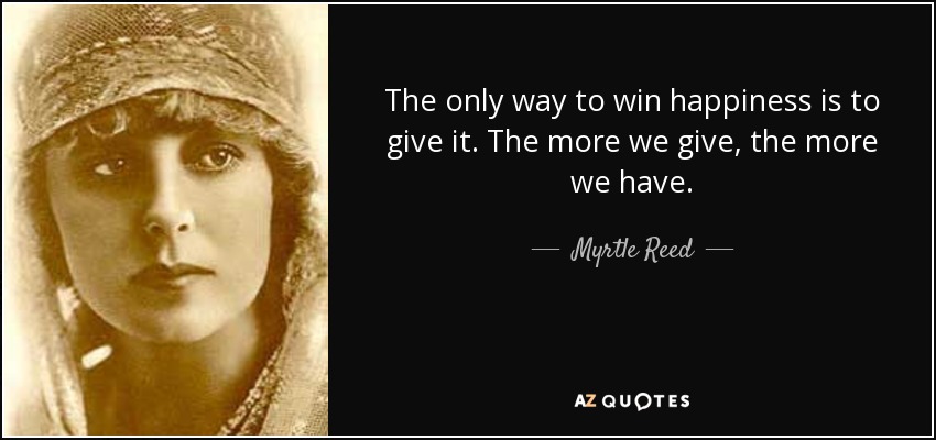 The only way to win happiness is to give it. The more we give, the more we have. - Myrtle Reed