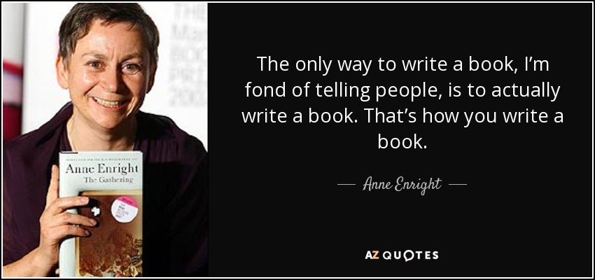 The only way to write a book, I’m fond of telling people, is to actually write a book. That’s how you write a book. - Anne Enright
