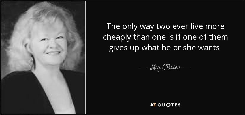 The only way two ever live more cheaply than one is if one of them gives up what he or she wants. - Meg O'Brien