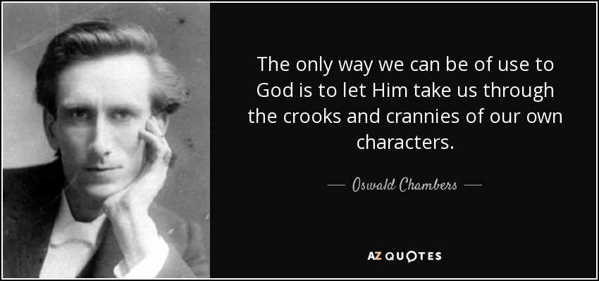 The only way we can be of use to God is to let Him take us through the crooks and crannies of our own characters. - Oswald Chambers