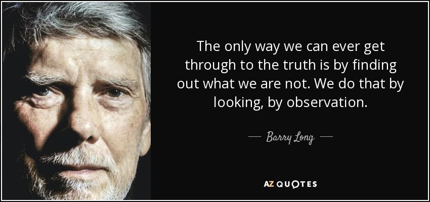The only way we can ever get through to the truth is by finding out what we are not. We do that by looking, by observation. - Barry Long