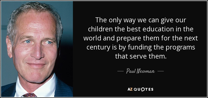 The only way we can give our children the best education in the world and prepare them for the next century is by funding the programs that serve them. - Paul Newman