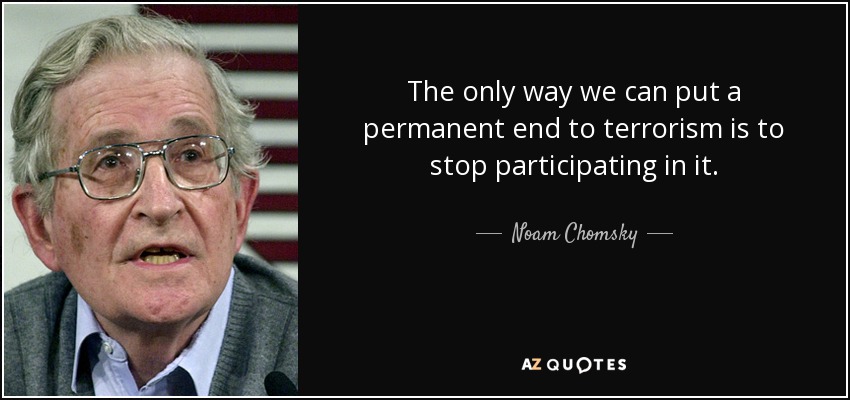 The only way we can put a permanent end to terrorism is to stop participating in it. - Noam Chomsky