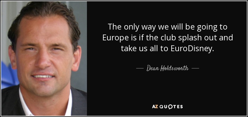 The only way we will be going to Europe is if the club splash out and take us all to EuroDisney. - Dean Holdsworth