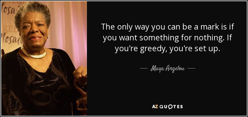 The only way you can be a mark is if you want something for nothing. If you're greedy, you're set up. - Maya Angelou