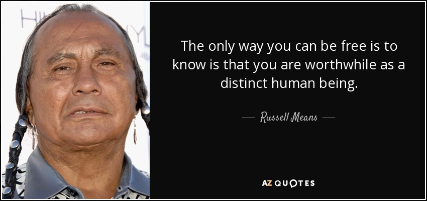 The only way you can be free is to know is that you are worthwhile as a distinct human being. - Russell Means