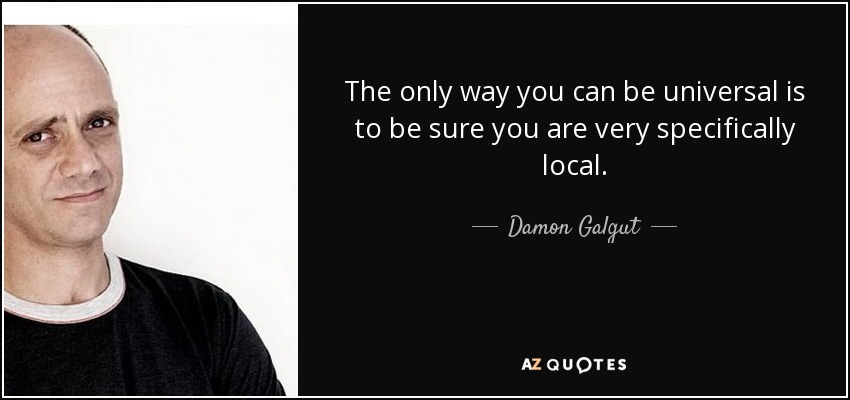 The only way you can be universal is to be sure you are very specifically local. - Damon Galgut