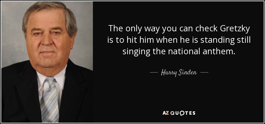 The only way you can check Gretzky is to hit him when he is standing still singing the national anthem. - Harry Sinden
