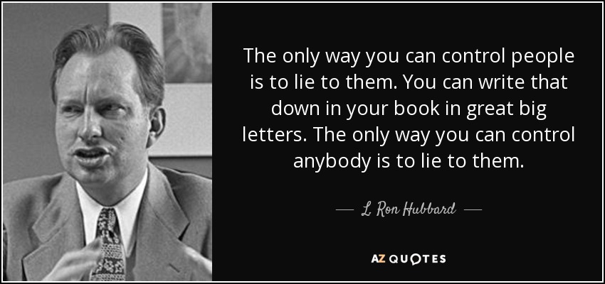 The only way you can control people is to lie to them. You can write that down in your book in great big letters. The only way you can control anybody is to lie to them. - L. Ron Hubbard