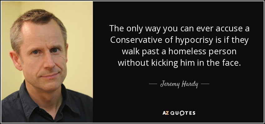 The only way you can ever accuse a Conservative of hypocrisy is if they walk past a homeless person without kicking him in the face. - Jeremy Hardy