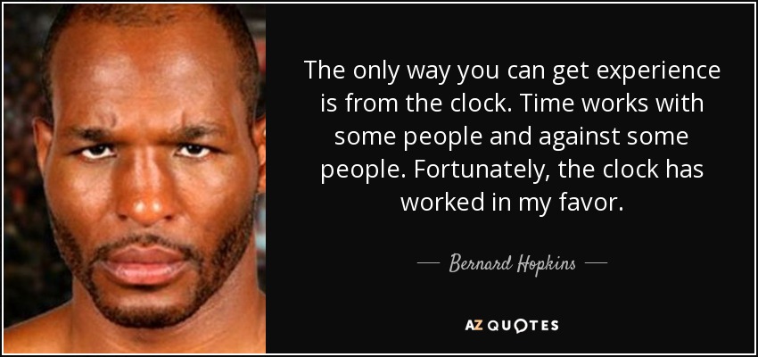The only way you can get experience is from the clock. Time works with some people and against some people. Fortunately, the clock has worked in my favor. - Bernard Hopkins