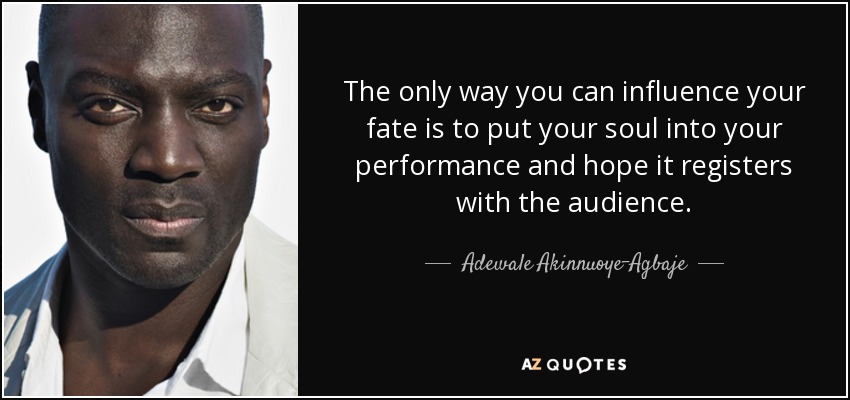 The only way you can influence your fate is to put your soul into your performance and hope it registers with the audience. - Adewale Akinnuoye-Agbaje