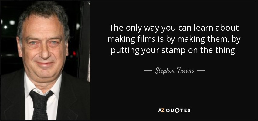 The only way you can learn about making films is by making them, by putting your stamp on the thing. - Stephen Frears