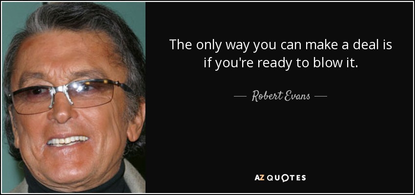 The only way you can make a deal is if you're ready to blow it. - Robert Evans