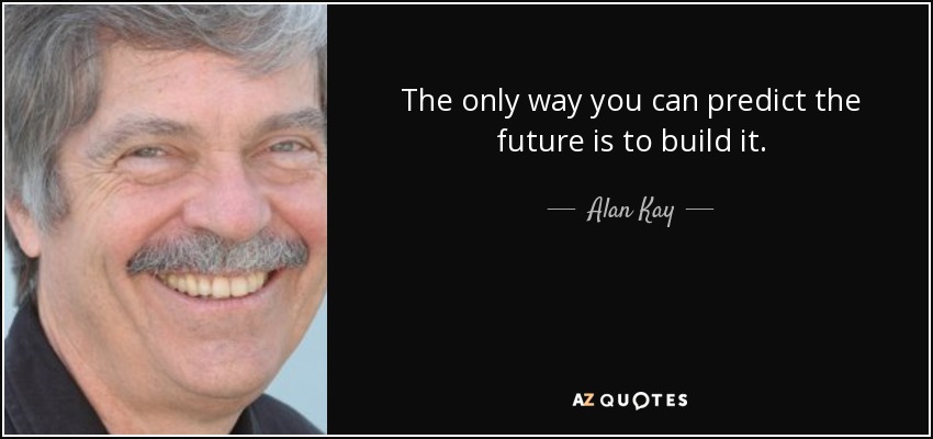 The only way you can predict the future is to build it. - Alan Kay