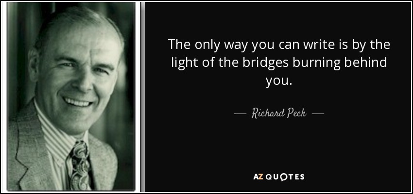 The only way you can write is by the light of the bridges burning behind you. - Richard Peck