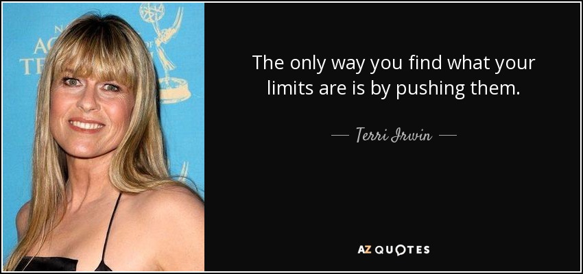 The only way you find what your limits are is by pushing them. - Terri Irwin