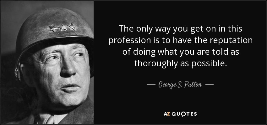 The only way you get on in this profession is to have the reputation of doing what you are told as thoroughly as possible. - George S. Patton