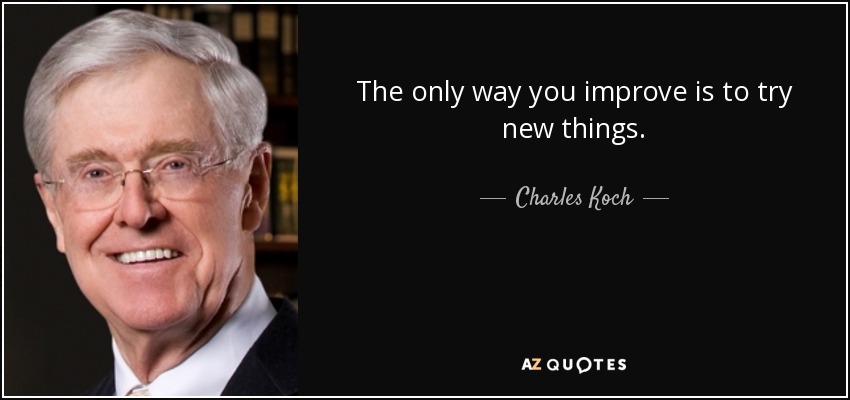 The only way you improve is to try new things. - Charles Koch