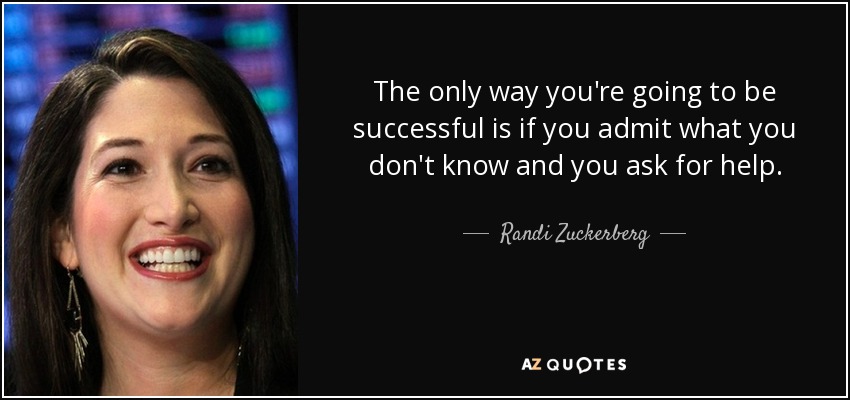 The only way you're going to be successful is if you admit what you don't know and you ask for help. - Randi Zuckerberg