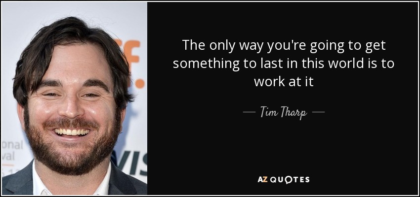 The only way you're going to get something to last in this world is to work at it - Tim Tharp