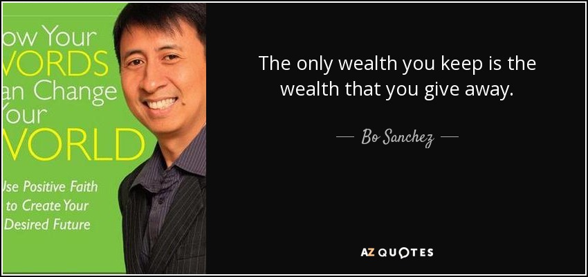The only wealth you keep is the wealth that you give away. - Bo Sanchez