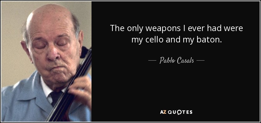The only weapons I ever had were my cello and my baton. - Pablo Casals