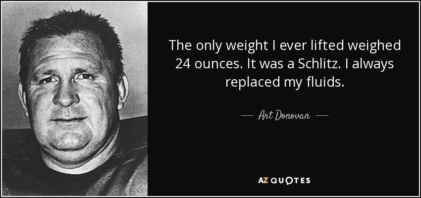 The only weight I ever lifted weighed 24 ounces. It was a Schlitz. I always replaced my fluids. - Art Donovan