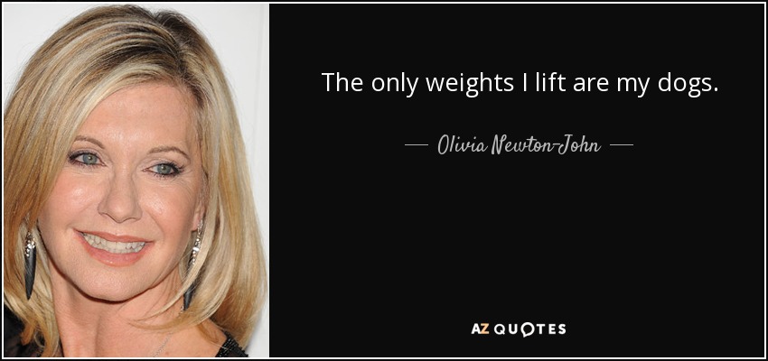 The only weights I lift are my dogs. - Olivia Newton-John