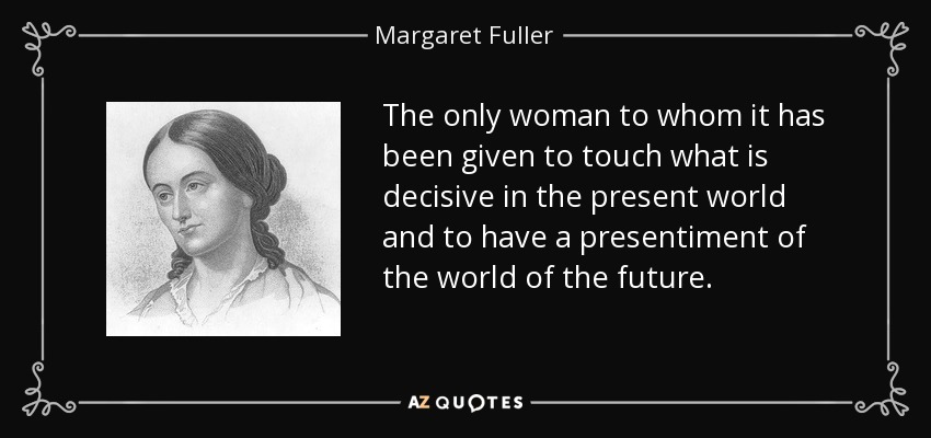 The only woman to whom it has been given to touch what is decisive in the present world and to have a presentiment of the world of the future. - Margaret Fuller