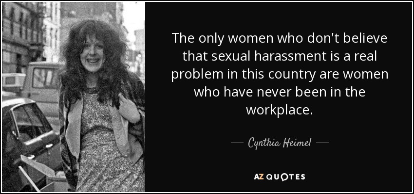 The only women who don't believe that sexual harassment is a real problem in this country are women who have never been in the workplace. - Cynthia Heimel