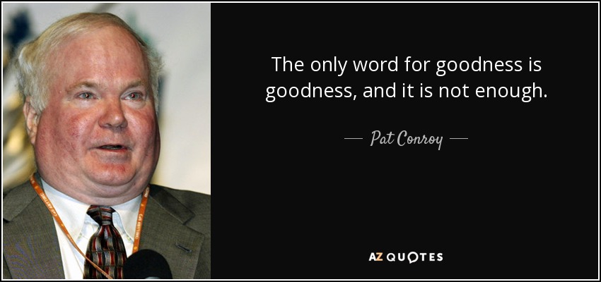 The only word for goodness is goodness, and it is not enough. - Pat Conroy